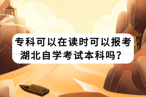 ?？瓶梢栽谧x時(shí)可以報(bào)考湖北自學(xué)考試本科嗎？