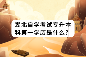 湖北自學(xué)考試專升本科第一學(xué)歷是什么？