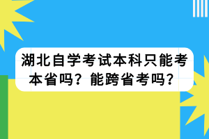 湖北自學考試本科只能考本省嗎？能跨省考嗎？