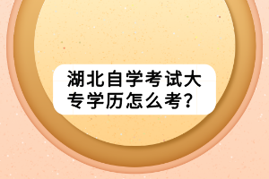 湖北自學(xué)考試大專學(xué)歷怎么考？
