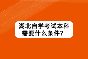 湖北自學考試本科需要什么條件？