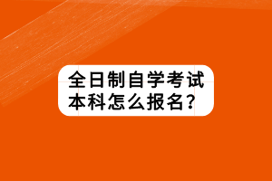 全日制自學考試本科怎么報名？