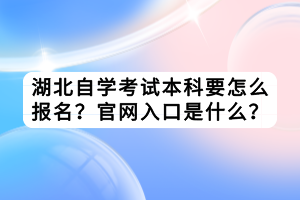 湖北自學考試本科要怎么報名？官網入口是什么？