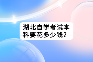 湖北自學考試本科要花多少錢？