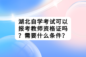 湖北自學考試可以報考教師資格證嗎？需要什么條件？