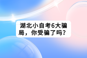 湖北小自考6大騙局，你受騙了嗎？