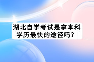 湖北自學(xué)考試是拿本科學(xué)歷最快的途徑嗎？