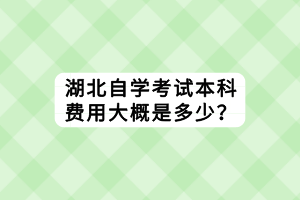 湖北自學考試本科費用大概是多少？