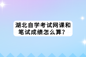 湖北自學考試網(wǎng)課和筆試成績怎么算？