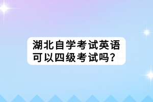 湖北自學考試英語可以四級考試嗎？