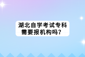 湖北自學考試?？菩枰獔髾C構嗎？