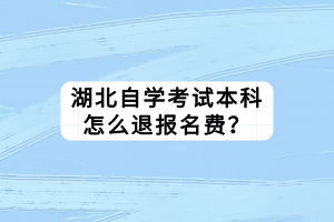 湖北自學考試本科怎么退報名費？