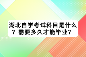湖北自學(xué)考試科目是什么？需要多久才能畢業(yè)？