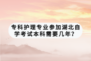 ?？谱o(hù)理專業(yè)參加湖北自學(xué)考試本科需要幾年？