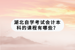湖北自學(xué)考試會計本科的課程有哪些？