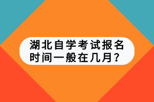 湖北自學(xué)考試報(bào)名時(shí)間一般在幾月？