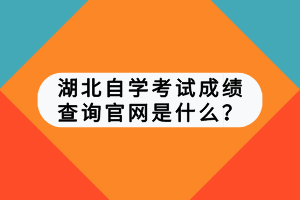 湖北自學(xué)考試成績查詢官網(wǎng)是什么？