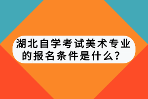 湖北自學(xué)考試美術(shù)專業(yè)的報名條件是什么？