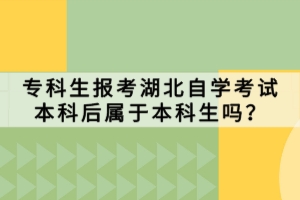 專(zhuān)科生報(bào)考湖北自學(xué)考試本科后屬于本科生嗎？