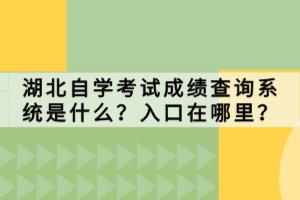 湖北自學(xué)考試成績(jī)查詢系統(tǒng)是什么？入口在哪里？