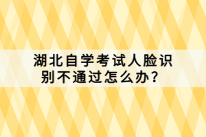 湖北自學(xué)考試人臉識(shí)別不通過怎么辦？
