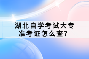 湖北自學(xué)考試大專準(zhǔn)考證怎么查？