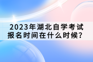 2023年湖北自學(xué)考試報(bào)名時(shí)間在什么時(shí)候？