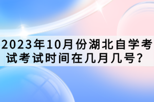 2023年10月份湖北自學(xué)考試考試時(shí)間在幾月幾號(hào)？