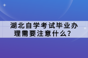 湖北自學(xué)考試畢業(yè)辦理需要注意什么？