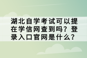 湖北自學(xué)考試可以提在學(xué)信網(wǎng)查到嗎？登錄入口官網(wǎng)是什么？