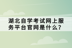 湖北自學(xué)考試網(wǎng)上服務(wù)平臺官網(wǎng)是什么？