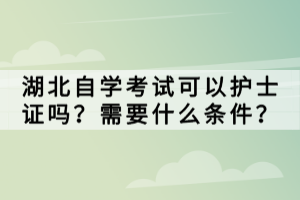 湖北自學(xué)考試可以護(hù)士證嗎？需要什么條件？