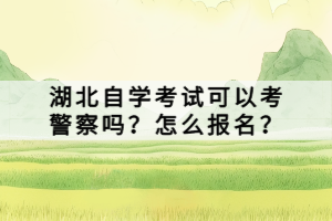 湖北自學考試可以考警察嗎？怎么報名？