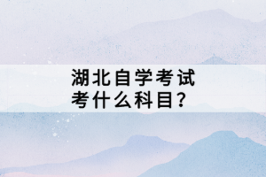 湖北自學(xué)考試考什么科目？