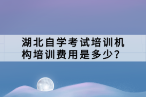湖北自學(xué)考試培訓(xùn)機(jī)構(gòu)培訓(xùn)費(fèi)用是多少？