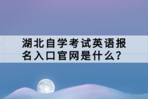 湖北自學(xué)考試英語(yǔ)報(bào)名入口官網(wǎng)是什么？