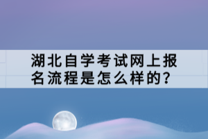 湖北自學(xué)考試網(wǎng)上報(bào)名流程是怎么樣的？