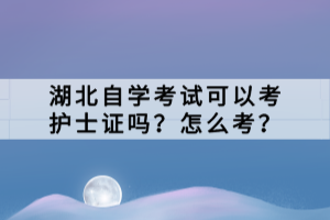 湖北自學考試可以考護士證嗎？怎么考？