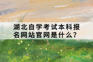 湖北自學(xué)考試本科報名網(wǎng)站官網(wǎng)是什么？