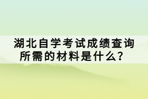 湖北自學(xué)考試成績查詢所需的材料是什么？