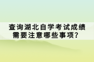查詢湖北自學(xué)考試成績需要注意哪些事項？