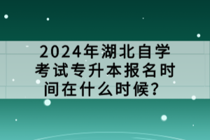 2024年湖北自學(xué)考試專升本報(bào)名時(shí)間在什么時(shí)候？