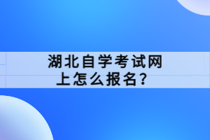 湖北自學(xué)考試網(wǎng)上怎么報名？
