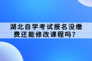 湖北自學(xué)考試報名沒繳費還能修改課程嗎？