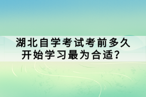 湖北自學考試考前多久開始學習最為合適？