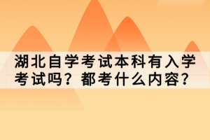 湖北自學(xué)考試本科有入學(xué)考試嗎？都考什么內(nèi)容？