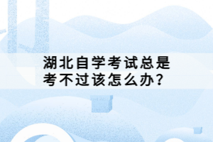 湖北自學(xué)考試總是考不過(guò)該怎么辦?