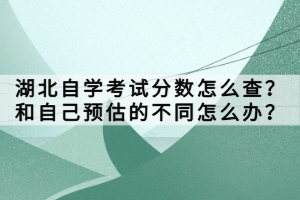 湖北自學(xué)考試分?jǐn)?shù)怎么查？和自己預(yù)估的不同怎么辦？