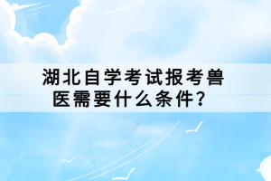 湖北自學(xué)考試報(bào)考獸醫(yī)需要什么條件？