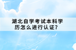 湖北自學考試本科學歷怎么進行認證？
